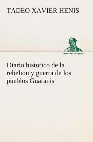 Diario Historico de La Rebelion y Guerra de Los Pueblos Guaranis Situados En La Costa Oriental del Rio Uruguay, del Ano de 1754: I El Loco de Bedlam de Tadeo Xavier Henis