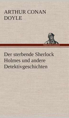 Der Sterbende Sherlock Holmes Und Andere Detektivgeschichten: Gesamtwerk de Arthur Conan Doyle