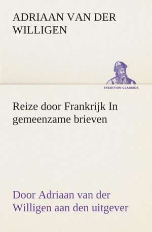 Reize Door Frankrijk in Gemeenzame Brieven, Door Adriaan Van Der Willigen Aan Den Uitgever: Wat Er Te Zien En Te Hooren Valt Tusschen Kairo En Faschoda de Aarde En Haar Volken, 1908 de Adriaan van der Willigen