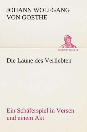 Die Laune Des Verliebten Ein Schaferspiel in Versen Und Einem Akt: Der Tragodie Zweiter Teil de Johann Wolfgang von Goethe