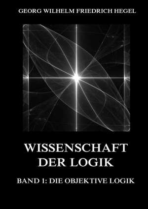 Wissenschaft der Logik, Band 1: Die objektive Logik de Georg Wilhelm Friedrich Hegel