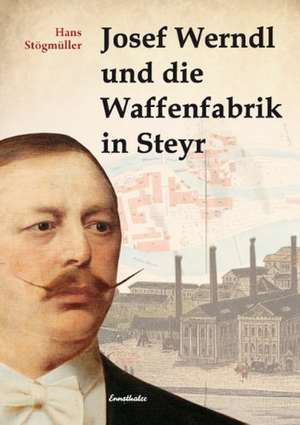 Josef Werndl und die Waffenfabrik in Steyr de Hans Stögmüller