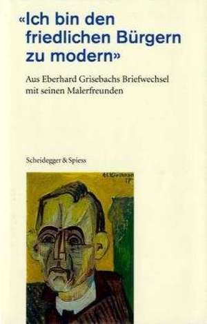 Ich bin den friedlichen Bürgern zu modern: Aus Eberhard Grisebachs Briefwechsel mit seinen Malerfreunden de Kirchner Museum Davos