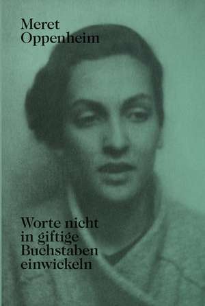 Meret Oppenheim - Worte nicht in giftige Buchstaben einwickeln: Das autobiografische Album «Von der Kindheit bis 1943» und unveröffentlichte Briefwechsel de Lisa Wenger