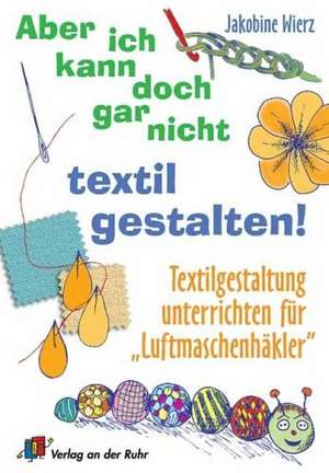 Aber ich kann doch gar nicht textil gestalten! de Jakobine Wierz