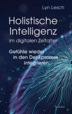 Holistische Intelligenz im digitalen Zeitalter - Gefühle wieder in den Denkprozess integrieren de Lyn Lesch