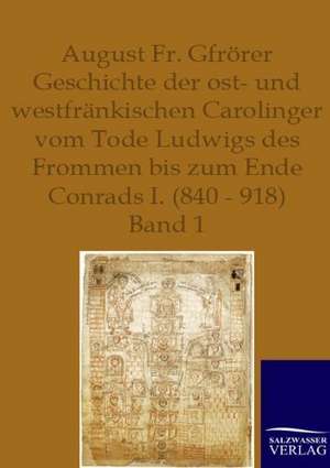 Geschichte der ost- und westfränkischen Carolinger vom Tode Ludwigs des Frommen bis zum Ende Conrads I. (840-918) de August Friedrich Gfrörer