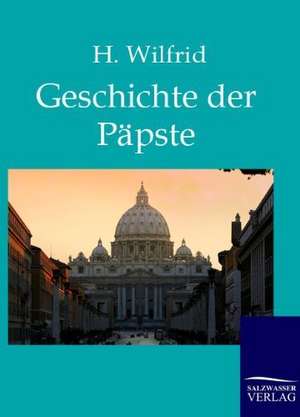 Die Geschichte der Päpste auf Grund der hervorragendsten Geschichtswerke de H. Wilfrid