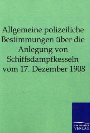 Allgemeine polizeiliche Bestimmungen über die Anlegung von Schiffsdampfkesseln vom 17. Dezember 1908 de Salzwasser-Verlag Gmbh