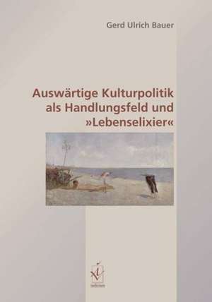 Auswärtige Kulturpolitik als Handlungsfeld und »Lebenselixier« de Gerd Ulrich Bauer