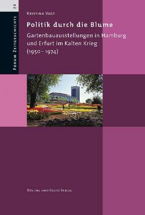 Politik durch die Blume. Gartenbauausstellungen in Hamburg und Erfurt im Kalten Krieg (1950-1974) de Kristina Vagt