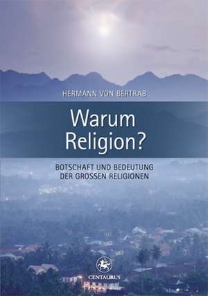 Warum Religion?: Botschaft und Bedeutung der großen Religionen de Hermann von Bertrab