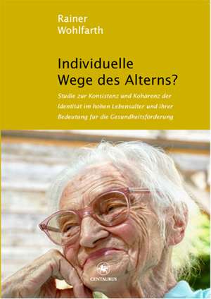 Individuelle Wege des Alterns?: Studie zur Konsistenz und Kohärenz der Identität im hohen Lebensalter und ihrer Bedeutung für die Gesundheitsförderung de Rainer Wohlfarth