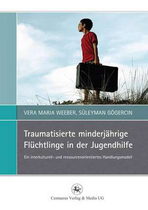 Traumatisierte minderjährige Flüchtlinge in der Jugendhilfe: Ein interkulturell- und ressourcenorientiertes Handlungsmodell de Vera Maria Weeber