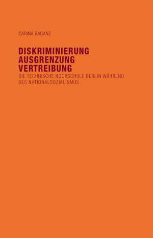 Diskriminierung, Ausgrenzung, Vertreibung: Die Technische Hochschule Berlin während des Nationalsozialismus de Carina Baganz