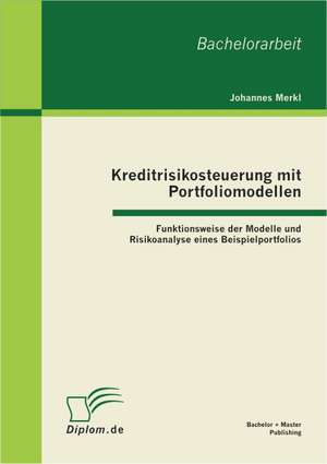 Kreditrisikosteuerung Mit Portfoliomodellen: Funktionsweise Der Modelle Und Risikoanalyse Eines Beispielportfolios de Johannes Merkl