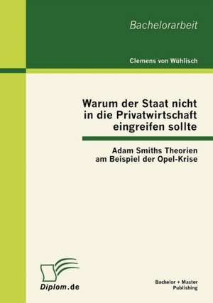 Warum Der Staat Nicht in Die Privatwirtschaft Eingreifen Sollte: Adam Smiths Theorien Am Beispiel Der Opel-Krise de Clemens von Wühlisch