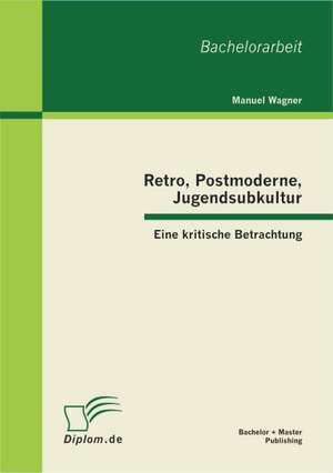 Retro, Postmoderne, Jugendsubkultur: Eine Kritische Betrachtung de Manuel Wagner