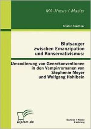 Blutsauger Zwischen Emanzipation Und Konservativismus: Umcodierung Von Genrekonventionen in Den Vampirromanen Von Stephenie Meyer Und Wolfgang Hohlbei de Kristof Beuthner