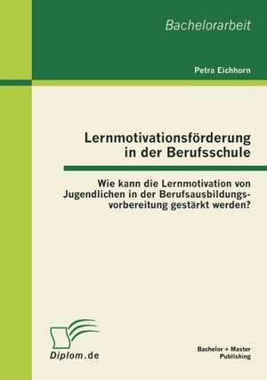 Lernmotivationsf Rderung in Der Berufsschule: Wie Kann Die Lernmotivation Von Jugendlichen in Der Berufsausbildungsvorbereitung Gest Rkt Werden? de Petra Eichhorn