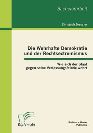 Die Wehrhafte Demokratie Und Der Rechtsextremismus: Wie Sich Der Staat Gegen Seine Verfassungsfeinde Wehrt de Christoph Dressler