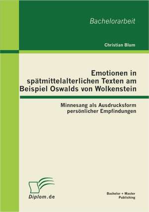 Emotionen in Sp Tmittelalterlichen Texten Am Beispiel Oswalds Von Wolkenstein: Minnesang ALS Ausdrucksform Pers Nlicher Empfindungen de Christian Blum