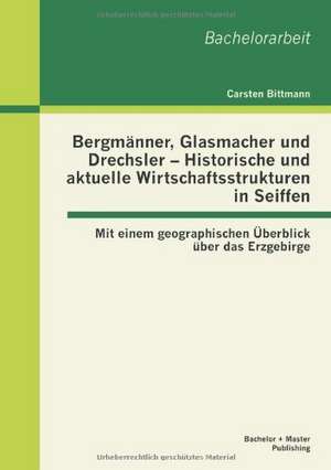 Bergm Nner, Glasmacher Und Drechsler - Historische Und Aktuelle Wirtschaftsstrukturen in Seiffen: Mit Einem Geographischen Berblick Ber Das Erzgebirge de Carsten Bittmann