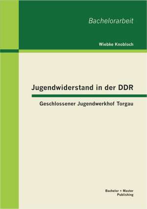 Jugendwiderstand in Der Ddr: Geschlossener Jugendwerkhof Torgau de Wiebke Knobloch