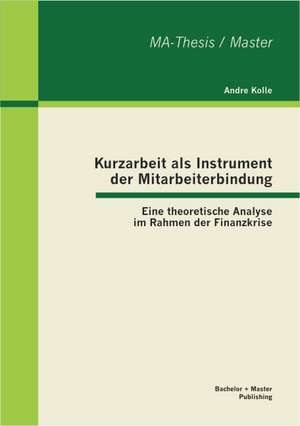 Kurzarbeit ALS Instrument Der Mitarbeiterbindung: Eine Theoretische Analyse Im Rahmen Der Finanzkrise de Andre Kolle