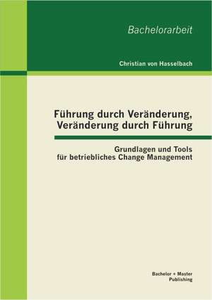 F Hrung Durch Ver Nderung, Ver Nderung Durch F Hrung: Grundlagen Und Tools Fur Betriebliches Change Management de Christian von Hasselbach