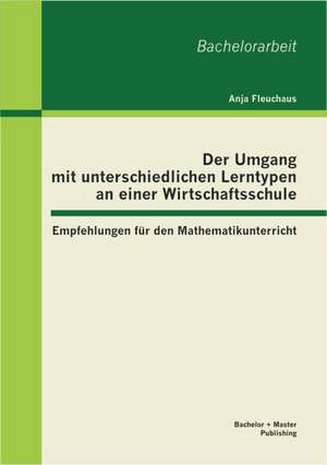 Der Umgang Mit Unterschiedlichen Lerntypen an Einer Wirtschaftsschule: Empfehlungen Fur Den Mathematikunterricht de Anja Fleuchaus