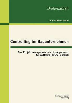 Controlling Im Bauunternehmen: Das Projektmanagement ALS L Sungsansatz Fur Auftr GE Im Gu- Bereich de Tomas Boroczinski