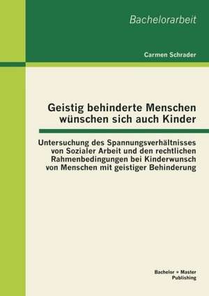 Geistig Behinderte Menschen W Nschen Sich Auch Kinder: Untersuchung Des Spannungsverh Ltnisses Von Sozialer Arbeit Und Den Rechtlichen Rahmenbedingung de Carmen Schrader