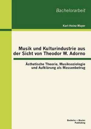 Musik Und Kulturindustrie Aus Der Sicht Von Theodor W. Adorno: Sthetische Theorie, Musiksoziologie Und Aufkl Rung ALS Massenbetrug de Karl-Heinz Mayer