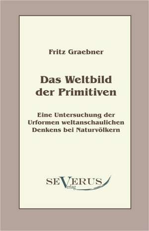 Das Weltbild Der Primitiven: Eine Untersuchung Der Urformen Weltanschaulichen Denkens Bei Naturvolkern de Fritz Graebner