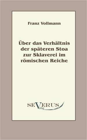 Uber Das Verhaltnis Der Spateren Stoa Zur Sklaverei Im Romischen Reiche: Kritische Betrachtungen Uber Die Grundlagen Des Staats- Und Volkerrechts de Franz Vollmann