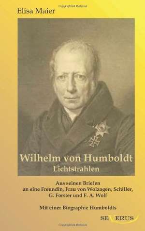 Wilhelm Von Humboldt - Lichtstrahlen. Aus Seinen Briefen an Eine Freundin, Frau Von Wolzogen, Schiller, G. Forster, F.A. Wolf: Ein Beitrag Zur Kultur- Und Literatur-Geschichte Des 18. Jahrhunderts de Elisa Maier