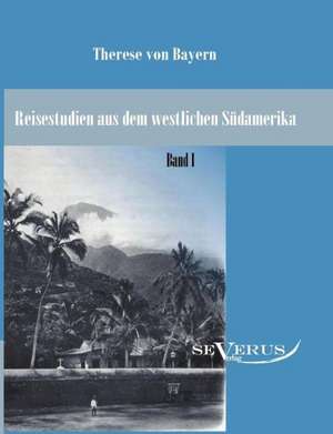 Reisestudien Aus Dem Westlichen Sudamerika Von Therese Prinzessin Von Bayern, Band 1: Ein Blick in Sein Leben de Therese von Bayern