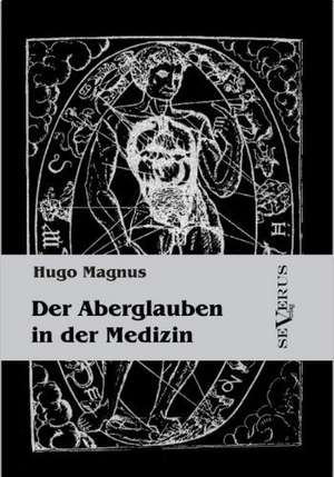 Der Aberglauben in Der Medizin: Vorlesungen Zur Geschichtswissenschaft Und Methodik de Hugo Magnus