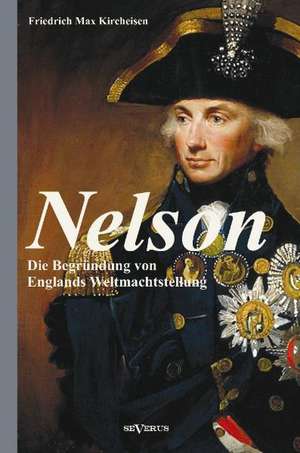 Nelson: Die Begrundung Von Englands Weltmachtstellung de Friedrich Max Kircheisen