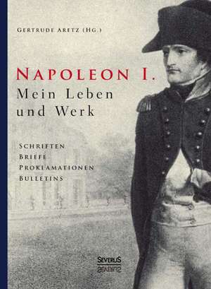 Napoleon I. Mein Leben Und Werk. Schriften, Briefe, Proklamationen, Bulletins: Biographie de Gertrude Aretz (Hrsg. )