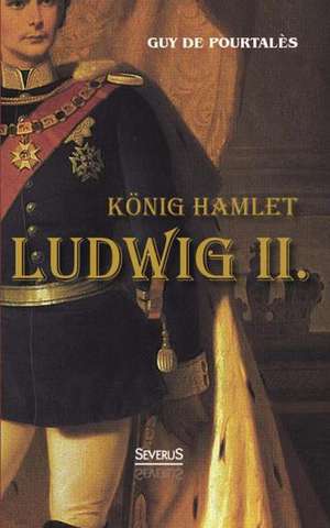 Konig Hamlet. Ludwig II.: Biographie de Guy de Pourtalès