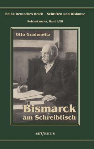 Otto Furst Von Bismarck - Bismarck Am Schreibtisch. Der Verhangnisvolle Immediatbericht: Biographie de Otto Gradenwitz