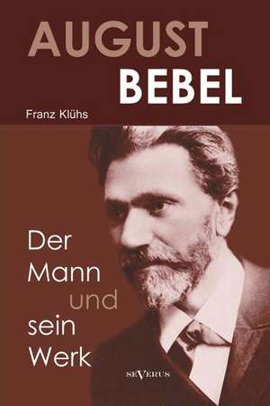 August Bebel - Der Mann Und Sein Werk. Eine Biographie: Memoiren de Klühs Franz