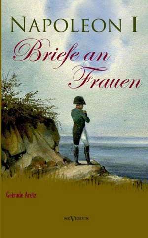 Napoleon I - Briefe an Frauen de Gertrude Aretz (Hrsg. )