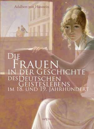 Die Frauen in Der Geschichte Des Deutschen Geisteslebens Des 18. Und 19. Jahrhunderts: Thanatologischer Teil, Bd. 1 de Adalbert von Hanstein