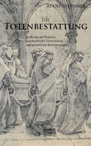 Die Totenbestattung in Bezug Auf Hygiene, Geschichtliche Entwicklung Und Gesetzliche Bestimmungen: Thanatologischer Teil, Bd. 1 de Adolf Wernher