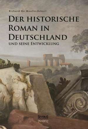 Der Historische Roman in Deutschland Und Seine Entwicklung: Ein Blick in Sein Leben de Richard Du Moulin-Eckart