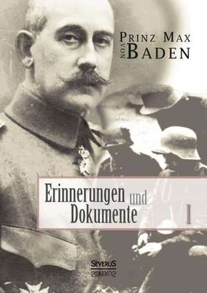 Erinnerungen Und Dokumente 1: Ein Bild Seines Lebens de Max von Baden