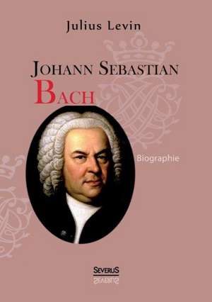 Johann Sebastian Bach. Biographie de Julius Levin